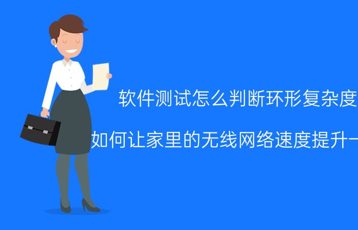 软件测试怎么判断环形复杂度 如何让家里的无线网络速度提升一倍？